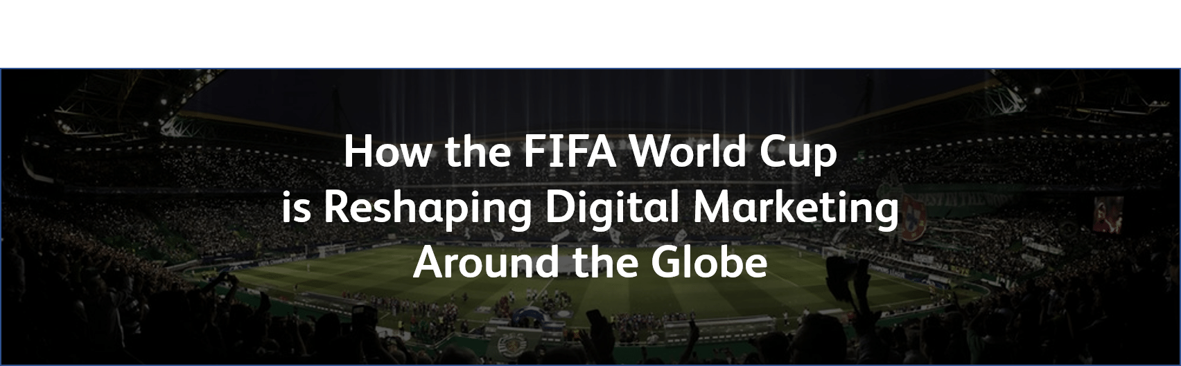 The World Cup Is Reshaping Global Digital Marketing The World Cup Is Reshaping Global Digital Marketing