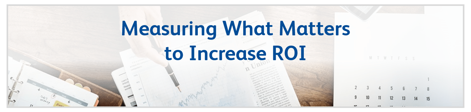 Measuring What Matters to Increase ROI Measuring What Matters to Increase ROI